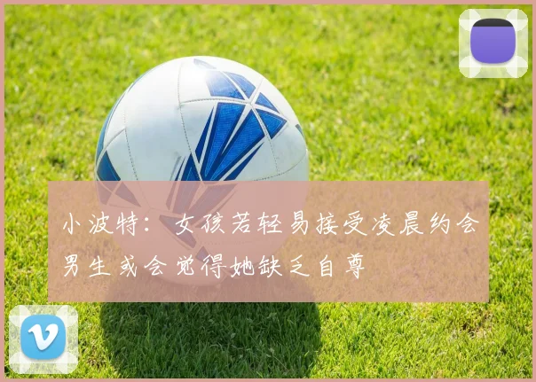小波特：女孩若轻易接受凌晨约会男生或会觉得她缺乏自尊