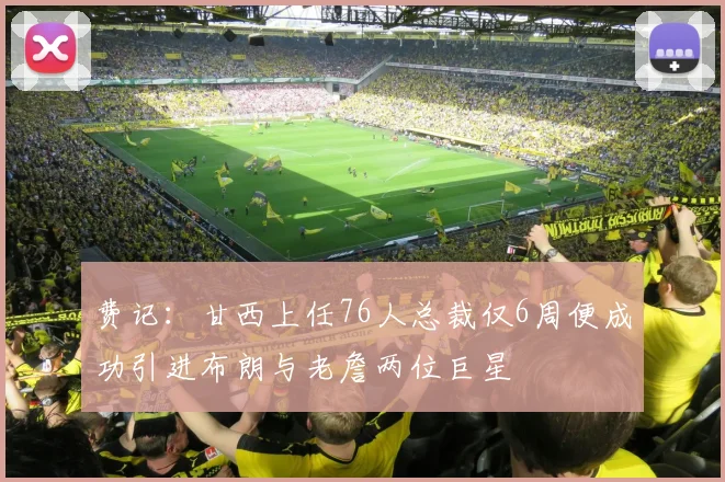 费记：甘西上任76人总裁仅6周便成功引进布朗与老詹两位巨星