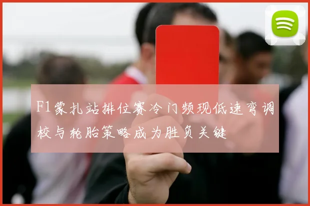 F1蒙扎站排位赛冷门频现低速弯调校与轮胎策略成为胜负关键