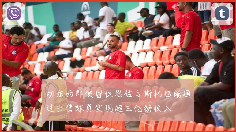 切尔西即便留住恩佐古斯托也能通过出售球员实现超三亿镑收入