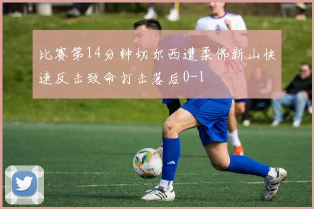 比赛第14分钟切尔西遭柔佛新山快速反击致命打击落后0-1