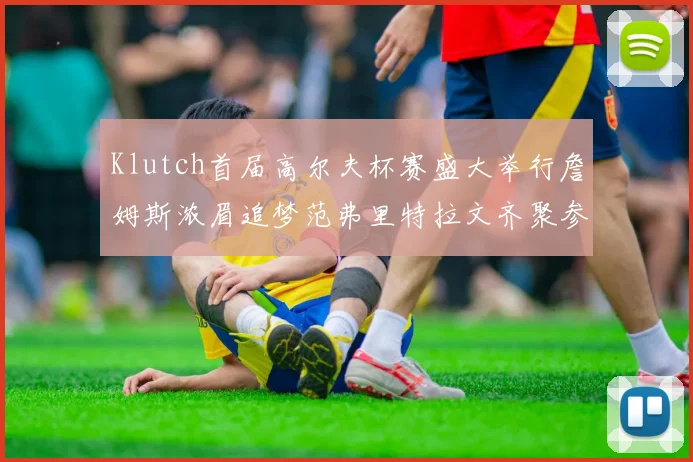 Klutch首届高尔夫杯赛盛大举行詹姆斯浓眉追梦范弗里特拉文齐聚参赛