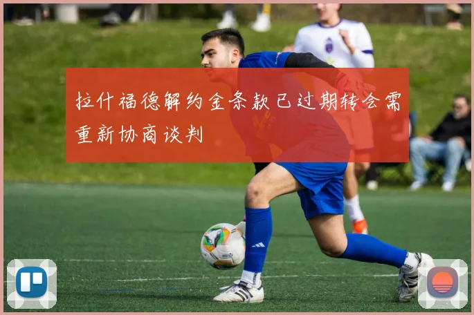 拉什福德解约金条款已过期转会需重新协商谈判