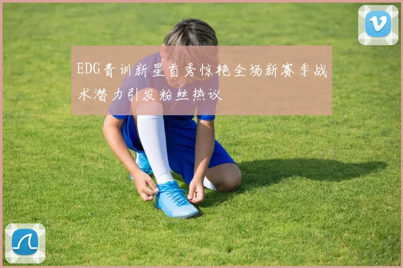 EDG青训新星首秀惊艳全场新赛季战术潜力引发粉丝热议